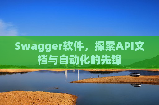 Swagger软件，探索API文档与自动化的先锋